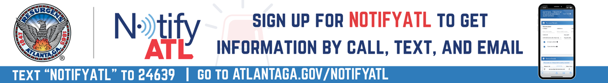 Sign up for NotifyATL to get information by call, text, and email. Text NotifyATL to 24639. Go to atlantaga.gov/notifyatl